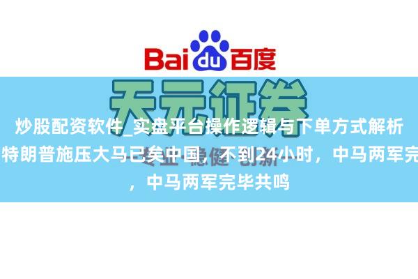 炒股配资软件_实盘平台操作逻辑与下单方式解析 回想：特朗普施压大马已矣中国，不到24小时，中马两军完毕共鸣
