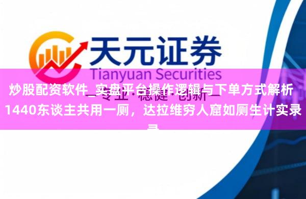 炒股配资软件_实盘平台操作逻辑与下单方式解析 1440东谈主共用一厕，达拉维穷人窟如厕生计实录