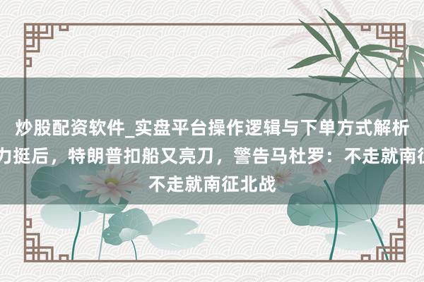 炒股配资软件_实盘平台操作逻辑与下单方式解析 中俄力挺后，特朗普扣船又亮刀，警告马杜罗：不走就南征北战