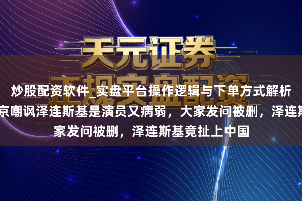 炒股配资软件_实盘平台操作逻辑与下单方式解析 年度大戏：普京嘲讽泽连斯基是演员又病弱，大家发问被删，泽连斯基竟扯上中国