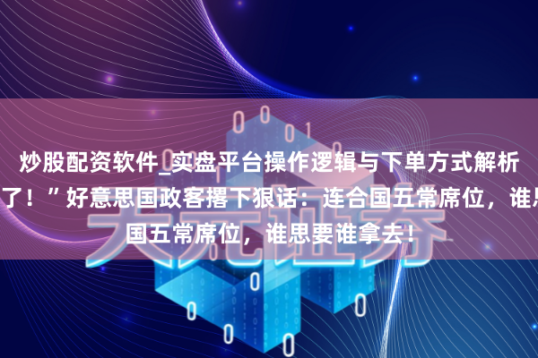 炒股配资软件_实盘平台操作逻辑与下单方式解析 “咱们受够了！”好意思国政客撂下狠话：连合国五常席位，谁思要谁拿去！