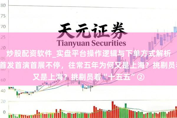 炒股配资软件_实盘平台操作逻辑与下单方式解析 上不雅时评｜首发首演首展不停，往常五年为何又是上海？挑剔员看“十五五”②