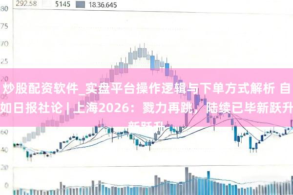 炒股配资软件_实盘平台操作逻辑与下单方式解析 自如日报社论 | 上海2026：戮力再跳，陆续已毕新跃升