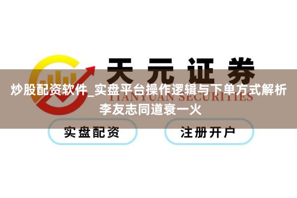 炒股配资软件_实盘平台操作逻辑与下单方式解析 李友志同道衰一火