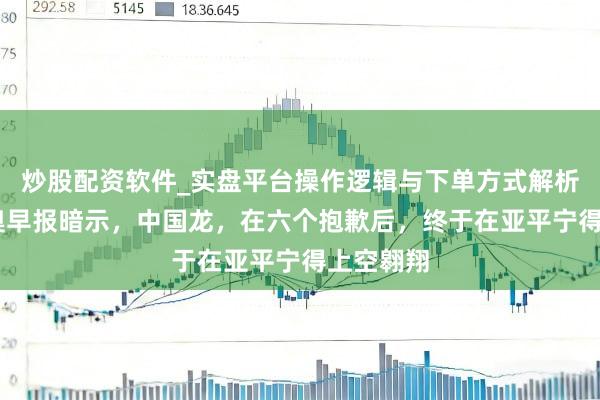 炒股配资软件_实盘平台操作逻辑与下单方式解析 米兰冬奥早报暗示，中国龙，在六个抱歉后，终于在亚平宁得上空翱翔