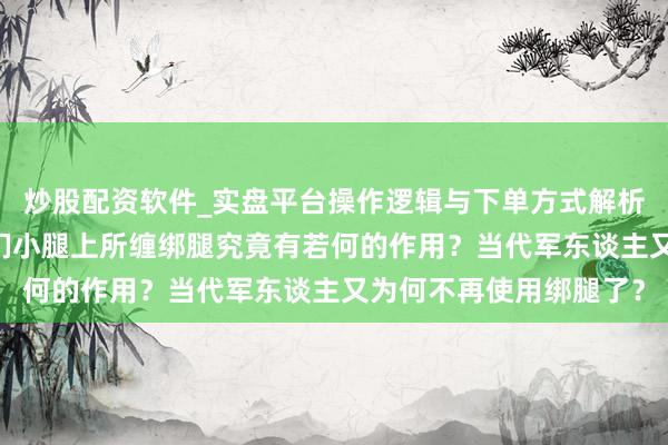 炒股配资软件_实盘平台操作逻辑与下单方式解析 在近代干戈中，士兵们小腿上所缠绑腿究竟有若何的作用？当代军东谈主又为何不再使用绑腿了？