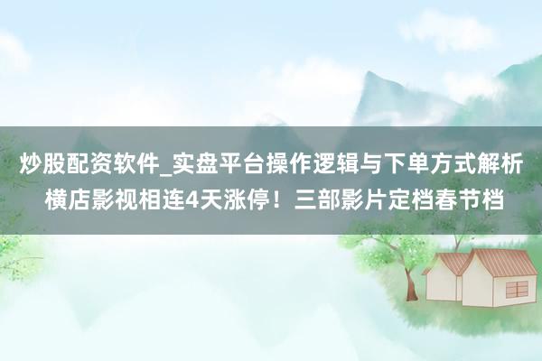 炒股配资软件_实盘平台操作逻辑与下单方式解析 横店影视相连4天涨停！三部影片定档春节档