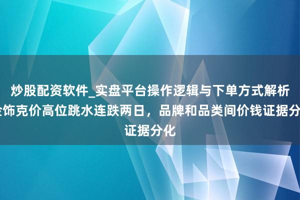 炒股配资软件_实盘平台操作逻辑与下单方式解析 金饰克价高位跳水连跌两日，品牌和品类间价钱证据分化