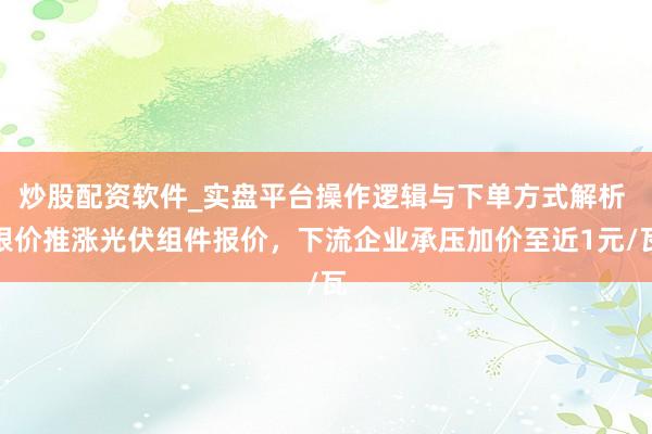 炒股配资软件_实盘平台操作逻辑与下单方式解析 银价推涨光伏组件报价，下流企业承压加价至近1元/瓦