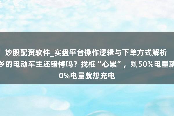 炒股配资软件_实盘平台操作逻辑与下单方式解析 春运返乡的电动车主还错愕吗？找桩“心累”，剩50%电量就想充电