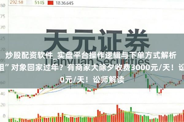 炒股配资软件_实盘平台操作逻辑与下单方式解析 春节“租”对象回家过年？有商家大除夕收费3000元/天！讼师解读