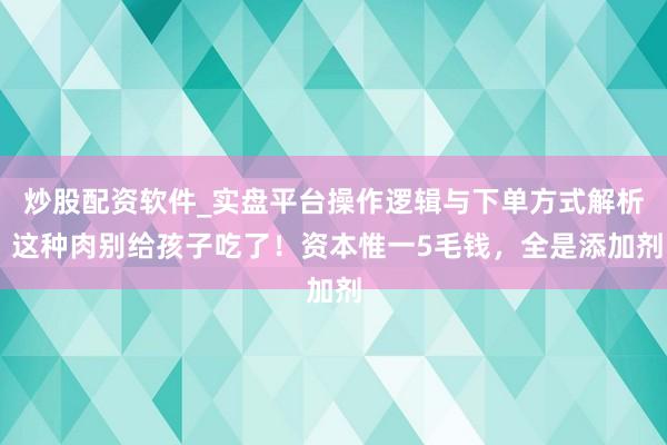 炒股配资软件_实盘平台操作逻辑与下单方式解析 这种肉别给孩子吃了！资本惟一5毛钱，全是添加剂