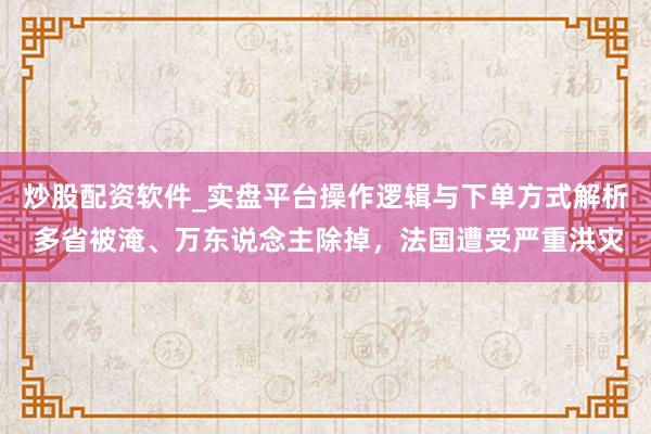 炒股配资软件_实盘平台操作逻辑与下单方式解析 多省被淹、万东说念主除掉，法国遭受严重洪灾