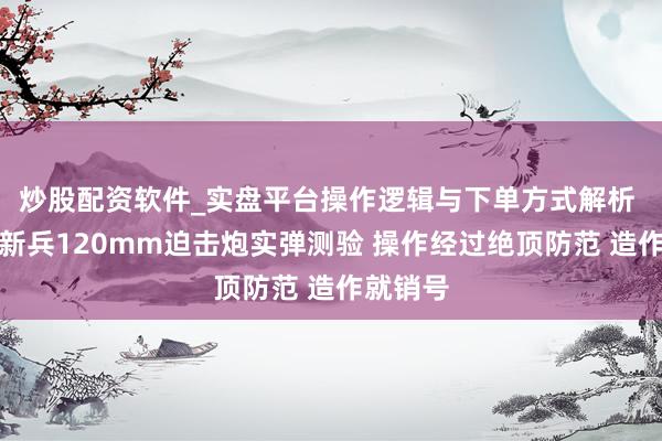 炒股配资软件_实盘平台操作逻辑与下单方式解析 奥地利新兵120mm迫击炮实弹测验 操作经过绝顶防范 造作就销号