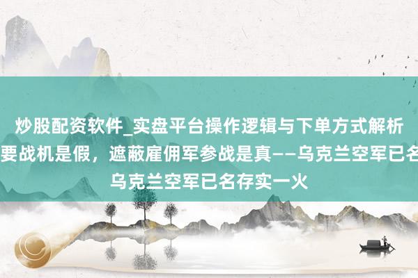 炒股配资软件_实盘平台操作逻辑与下单方式解析 泽连斯基要战机是假，遮蔽雇佣军参战是真——乌克兰空军已名存实一火