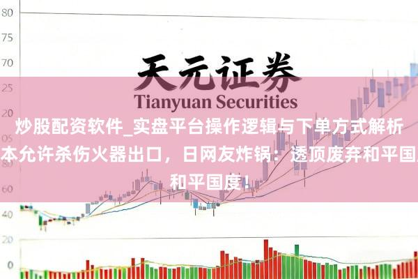 炒股配资软件_实盘平台操作逻辑与下单方式解析 日本允许杀伤火器出口，日网友炸锅：透顶废弃和平国度！