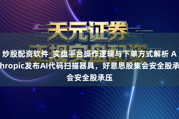 炒股配资软件_实盘平台操作逻辑与下单方式解析 Anthropic发布AI代码扫描器具，好意思股集会安全股承压