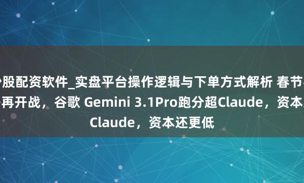 炒股配资软件_实盘平台操作逻辑与下单方式解析 春节档大模子再开战，谷歌 Gemini 3.1Pro跑分超Claude，资本还更低