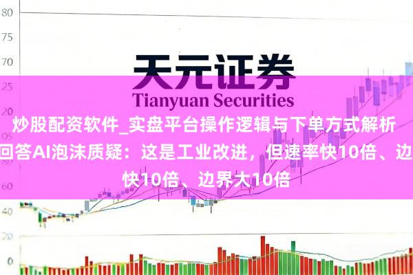 炒股配资软件_实盘平台操作逻辑与下单方式解析 谷歌高层回答AI泡沫质疑：这是工业改进，但速率快10倍、边界大10倍