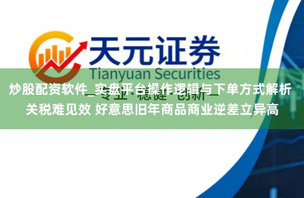 炒股配资软件_实盘平台操作逻辑与下单方式解析 关税难见效 好意思旧年商品商业逆差立异高