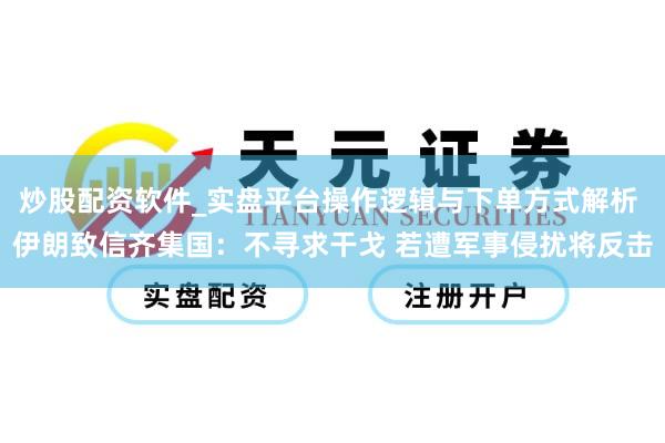 炒股配资软件_实盘平台操作逻辑与下单方式解析 伊朗致信齐集国：不寻求干戈 若遭军事侵扰将反击
