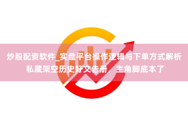炒股配资软件_实盘平台操作逻辑与下单方式解析 私藏架空历史好文告册，主角脚底本了