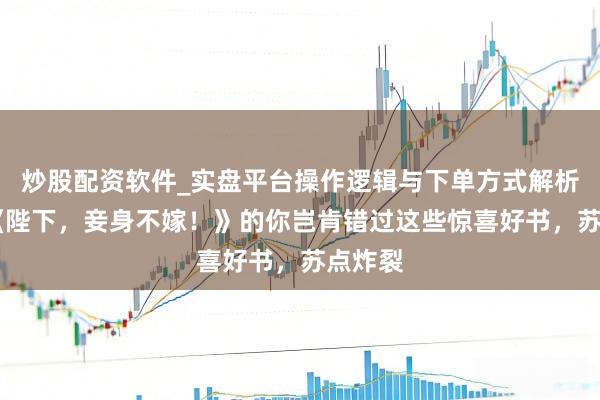 炒股配资软件_实盘平台操作逻辑与下单方式解析 爱看《陛下，妾身不嫁！》的你岂肯错过这些惊喜好书，苏点炸裂