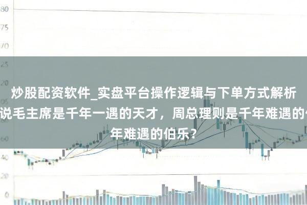 炒股配资软件_实盘平台操作逻辑与下单方式解析 为啥说毛主席是千年一遇的天才，周总理则是千年难遇的伯乐？