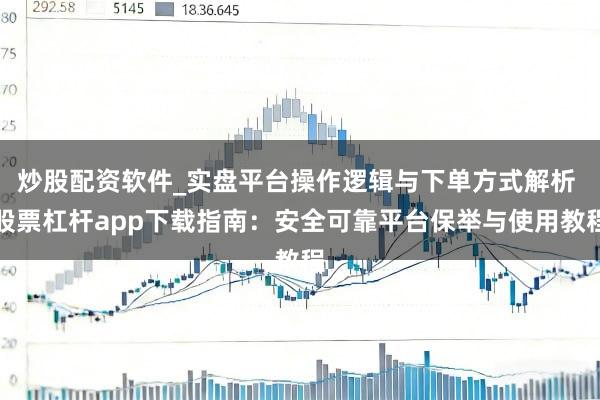 炒股配资软件_实盘平台操作逻辑与下单方式解析 股票杠杆app下载指南：安全可靠平台保举与使用教程