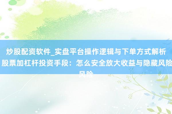 炒股配资软件_实盘平台操作逻辑与下单方式解析 股票加杠杆投资手段：怎么安全放大收益与隐藏风险