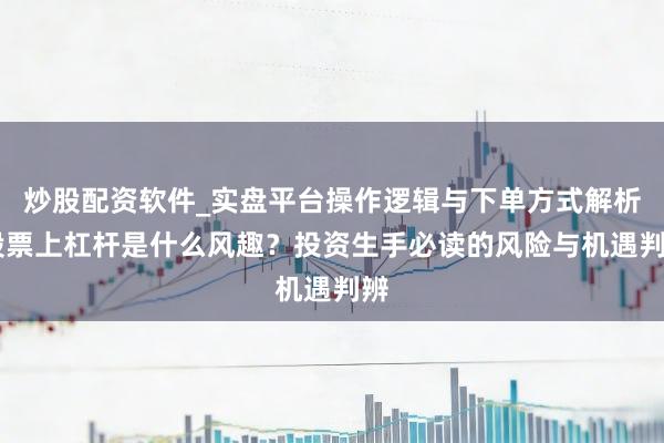 炒股配资软件_实盘平台操作逻辑与下单方式解析 股票上杠杆是什么风趣？投资生手必读的风险与机遇判辨