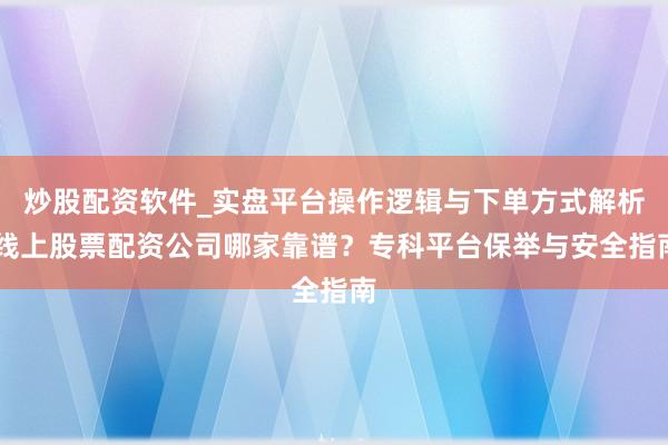 炒股配资软件_实盘平台操作逻辑与下单方式解析 线上股票配资公司哪家靠谱？专科平台保举与安全指南