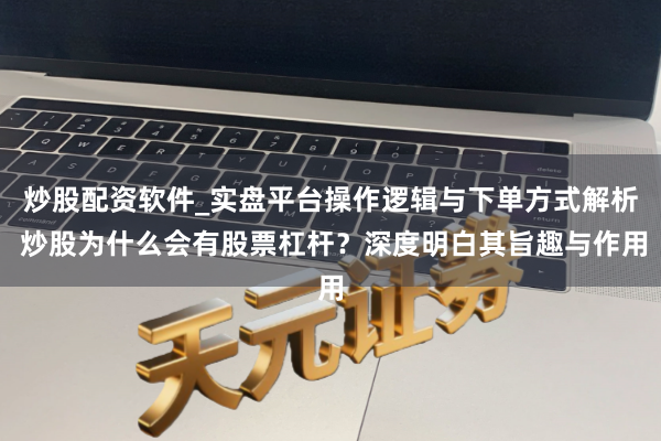 炒股配资软件_实盘平台操作逻辑与下单方式解析 炒股为什么会有股票杠杆？深度明白其旨趣与作用