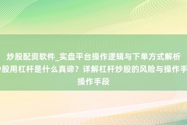 炒股配资软件_实盘平台操作逻辑与下单方式解析 炒股用杠杆是什么真谛？详解杠杆炒股的风险与操作手段