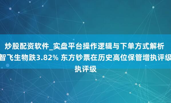 炒股配资软件_实盘平台操作逻辑与下单方式解析 智飞生物跌3.82% 东方钞票在历史高位保管增执评级