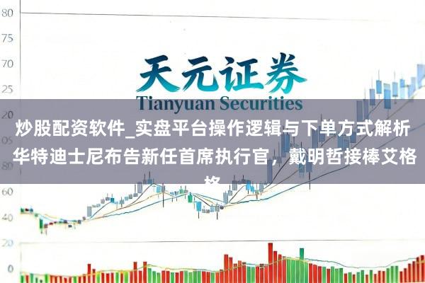 炒股配资软件_实盘平台操作逻辑与下单方式解析 华特迪士尼布告新任首席执行官，戴明哲接棒艾格