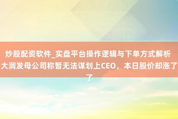 炒股配资软件_实盘平台操作逻辑与下单方式解析 大润发母公司称暂无法谋划上CEO，本日股价却涨了