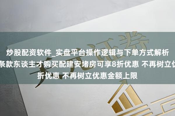 炒股配资软件_实盘平台操作逻辑与下单方式解析 东莞：合适条款东谈主才购买配建安堵房可享8折优惠 不再树立优惠金额上限