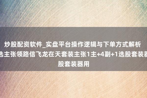 炒股配资软件_实盘平台操作逻辑与下单方式解析 精选主张领路信飞龙在天套装主张1主+4副+1选股套装器用