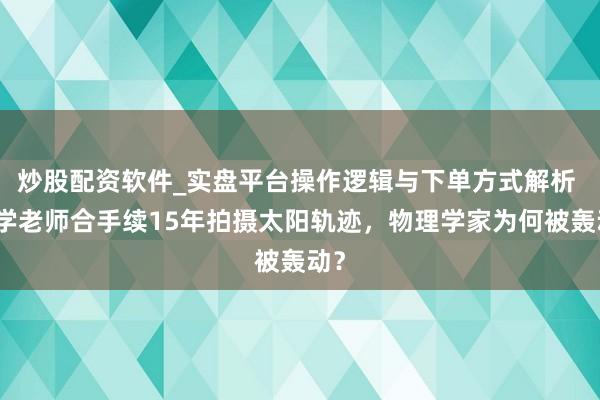 炒股配资软件_实盘平台操作逻辑与下单方式解析 中学老师合手续15年拍摄太阳轨迹，物理学家为何被轰动？