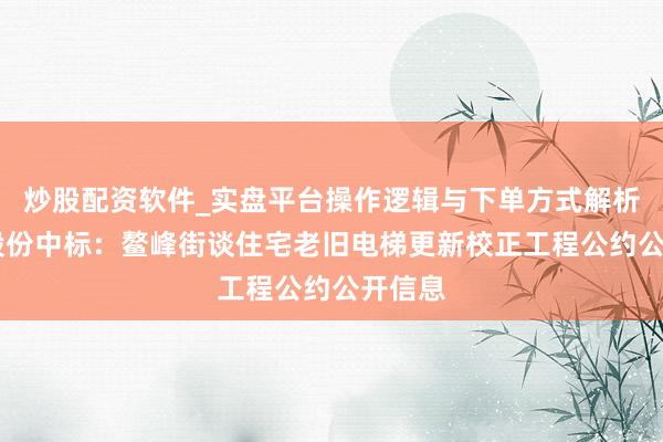 炒股配资软件_实盘平台操作逻辑与下单方式解析 森赫股份中标：鳌峰街谈住宅老旧电梯更新校正工程公约公开信息
