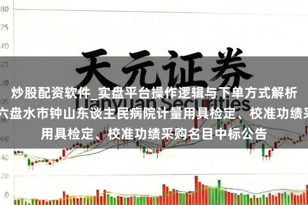 炒股配资软件_实盘平台操作逻辑与下单方式解析 天溯计量中标：六盘水市钟山东谈主民病院计量用具检定、校准功绩采购名目中标公告