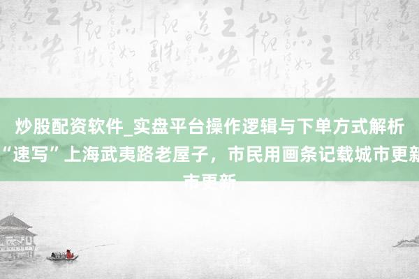 炒股配资软件_实盘平台操作逻辑与下单方式解析 “速写”上海武夷路老屋子，市民用画条记载城市更新