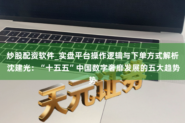 炒股配资软件_实盘平台操作逻辑与下单方式解析 沈建光：“十五五”中国数字奢靡发展的五大趋势