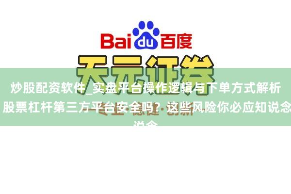 炒股配资软件_实盘平台操作逻辑与下单方式解析 股票杠杆第三方平台安全吗？这些风险你必应知说念