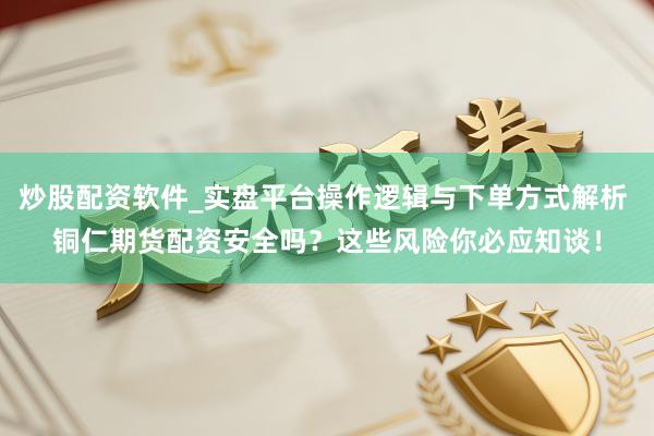 炒股配资软件_实盘平台操作逻辑与下单方式解析 铜仁期货配资安全吗？这些风险你必应知谈！