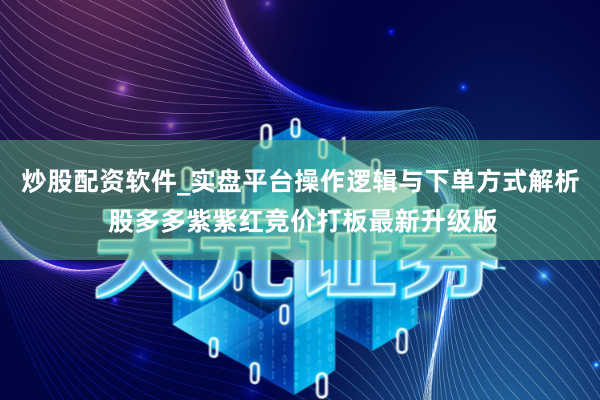 炒股配资软件_实盘平台操作逻辑与下单方式解析 股多多紫紫红竞价打板最新升级版
