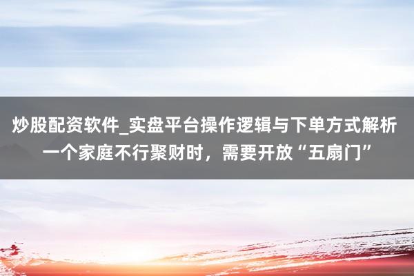 炒股配资软件_实盘平台操作逻辑与下单方式解析 一个家庭不行聚财时，需要开放“五扇门”