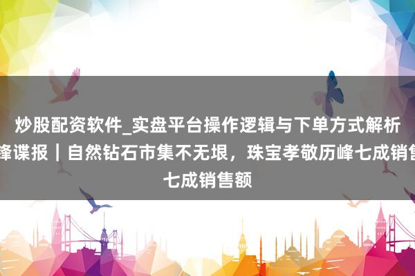 炒股配资软件_实盘平台操作逻辑与下单方式解析 先锋谍报｜自然钻石市集不无垠，珠宝孝敬历峰七成销售额