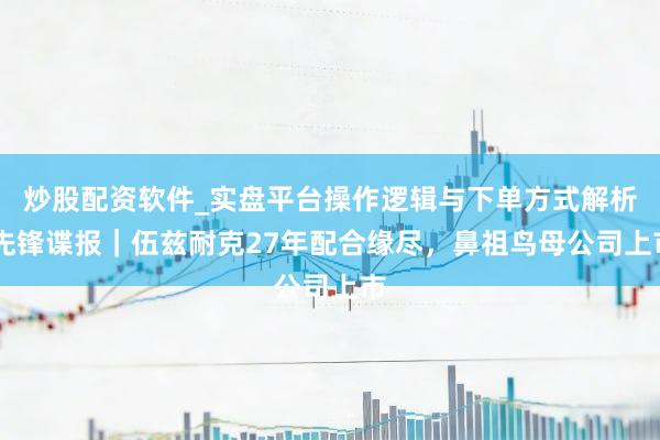 炒股配资软件_实盘平台操作逻辑与下单方式解析 先锋谍报｜伍兹耐克27年配合缘尽，鼻祖鸟母公司上市